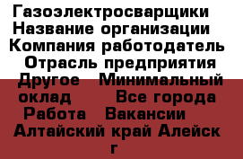 Газоэлектросварщики › Название организации ­ Компания-работодатель › Отрасль предприятия ­ Другое › Минимальный оклад ­ 1 - Все города Работа » Вакансии   . Алтайский край,Алейск г.